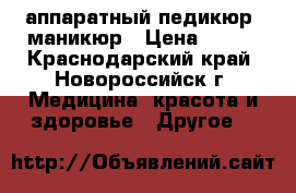 аппаратный педикюр, маникюр › Цена ­ 500 - Краснодарский край, Новороссийск г. Медицина, красота и здоровье » Другое   